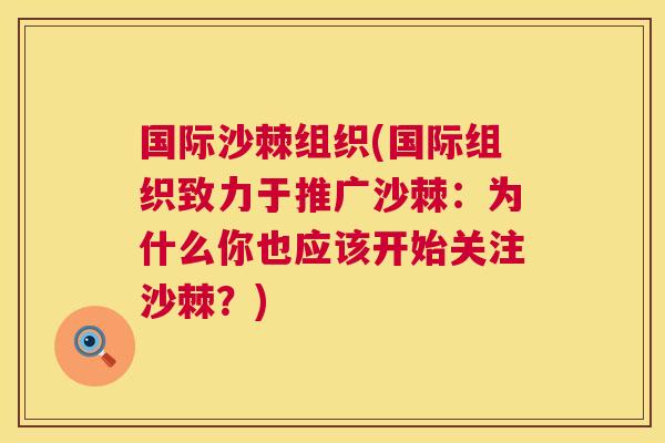 国际沙棘组织(国际组织致力于推广沙棘：为什么你也应该开始关注沙棘？)