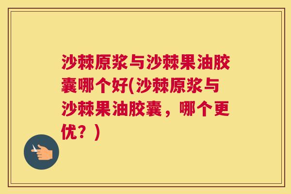 沙棘原浆与沙棘果油胶囊哪个好(沙棘原浆与沙棘果油胶囊，哪个更优？)