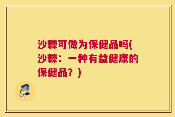 沙棘可做为保健品吗(沙棘：一种有益健康的保健品？)