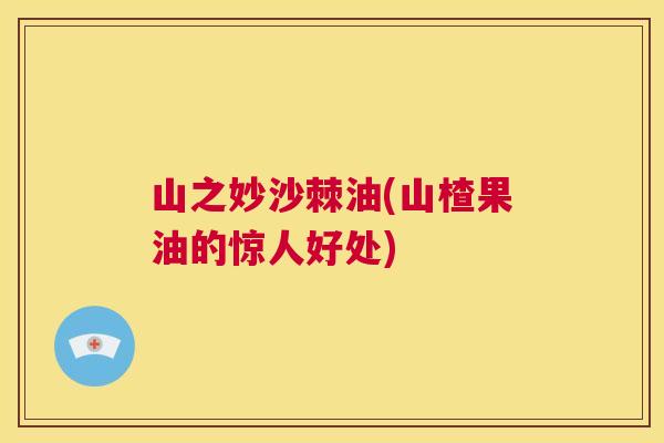 山之妙沙棘油(山楂果油的惊人好处)