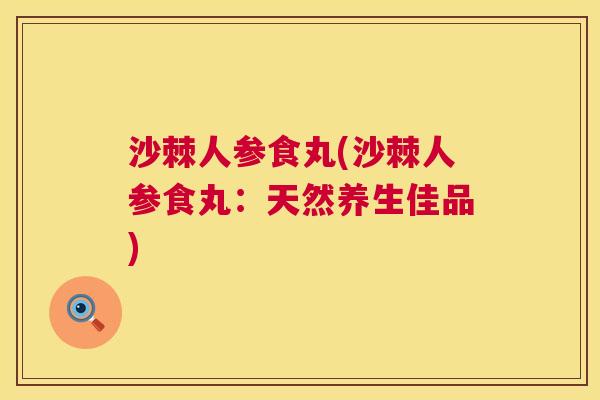 沙棘人参食丸(沙棘人参食丸:天然养生佳品) 沙棘人参食丸(沙棘人参食丸:天然养生佳品)