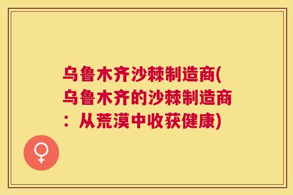 乌鲁木齐沙棘制造商(乌鲁木齐的沙棘制造商：从荒漠中收获健康)