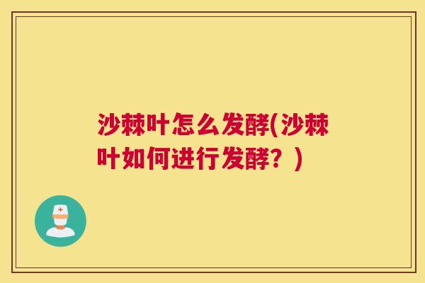 沙棘叶怎么发酵(沙棘叶如何进行发酵？)