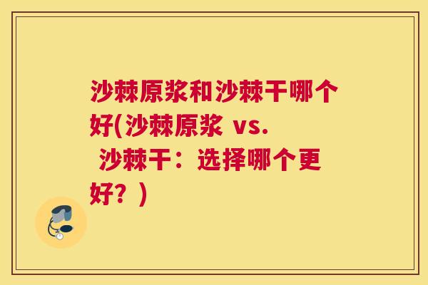 沙棘原浆和沙棘干哪个好(沙棘原浆 vs. 沙棘干：选择哪个更好？)