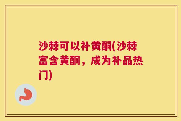 沙棘可以补黄酮(沙棘富含黄酮，成为补品热门)