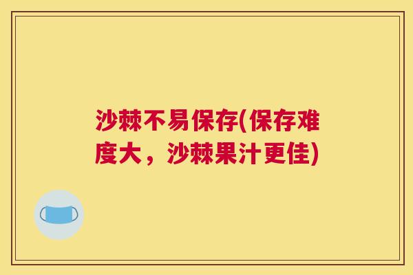 沙棘不易保存(保存难度大，沙棘果汁更佳)