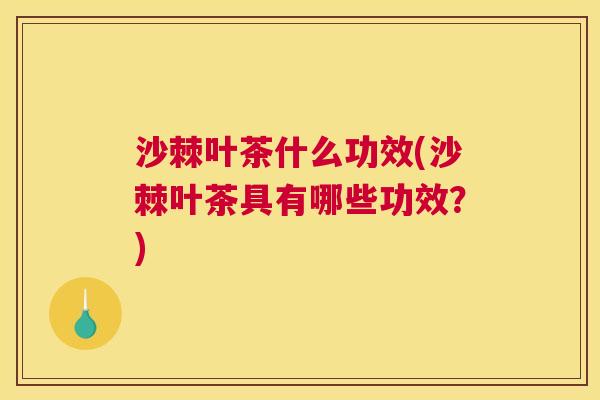 沙棘叶茶什么功效(沙棘叶茶具有哪些功效？)