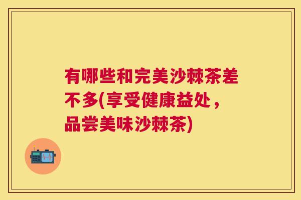 有哪些和完美沙棘茶差不多(享受健康益处，品尝美味沙棘茶)