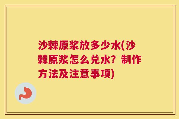 沙棘原浆放多少水(沙棘原浆怎么兑水？制作方法及注意事项)