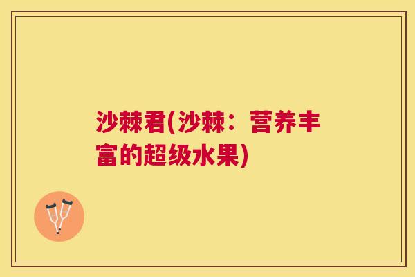 沙棘君(沙棘：营养丰富的超级水果)