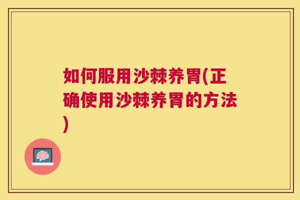 如何服用沙棘养胃(正确使用沙棘养胃的方法)