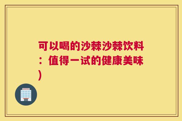 可以喝的沙棘沙棘饮料：值得一试的健康美味)