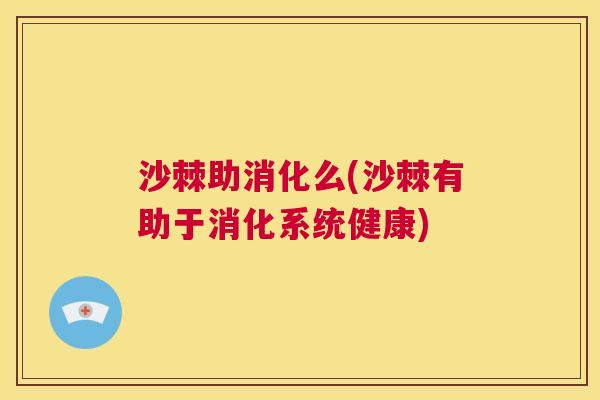 沙棘助消化么(沙棘有助于消化系统健康)