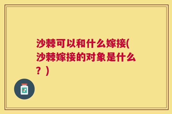沙棘可以和什么嫁接(沙棘嫁接的对象是什么？)
