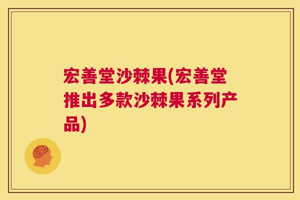 宏善堂沙棘果(宏善堂推出多款沙棘果系列产品)