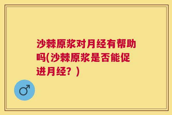 沙棘原浆对月经有帮助吗(沙棘原浆是否能促进月经？)