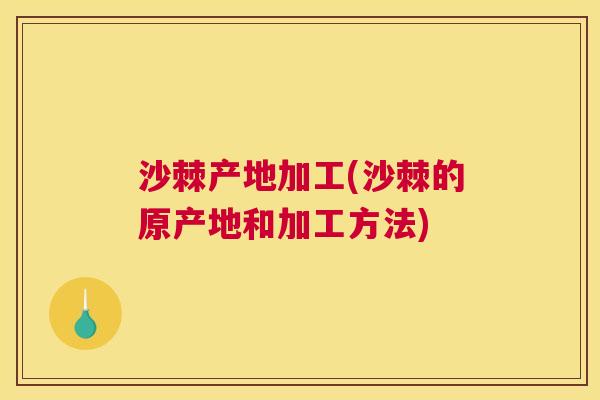 沙棘产地加工(沙棘的原产地和加工方法)