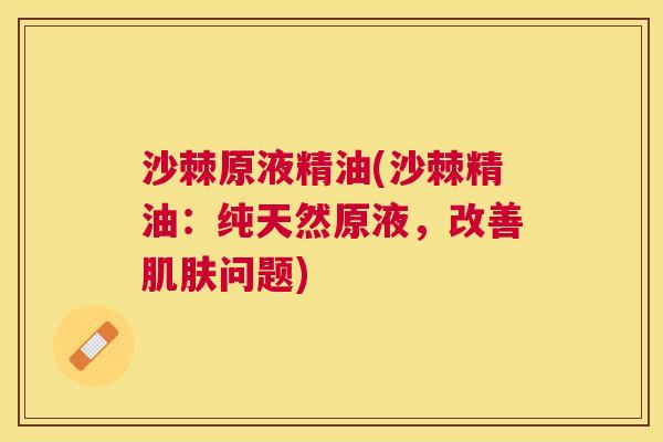 沙棘原液精油(沙棘精油：纯天然原液，改善肌肤问题)