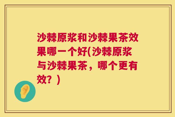 沙棘原浆和沙棘果茶效果哪一个好(沙棘原浆与沙棘果茶，哪个更有效？)