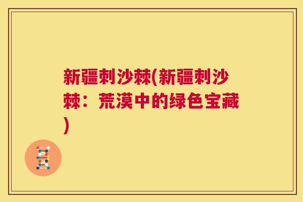 新疆刺沙棘(新疆刺沙棘：荒漠中的绿色宝藏)