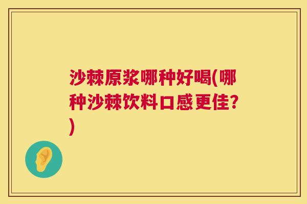 沙棘原浆哪种好喝(哪种沙棘饮料口感更佳？)