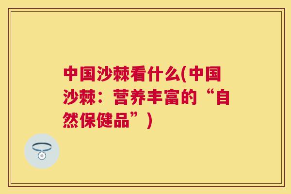 中国沙棘看什么(中国沙棘：营养丰富的“自然保健品”)