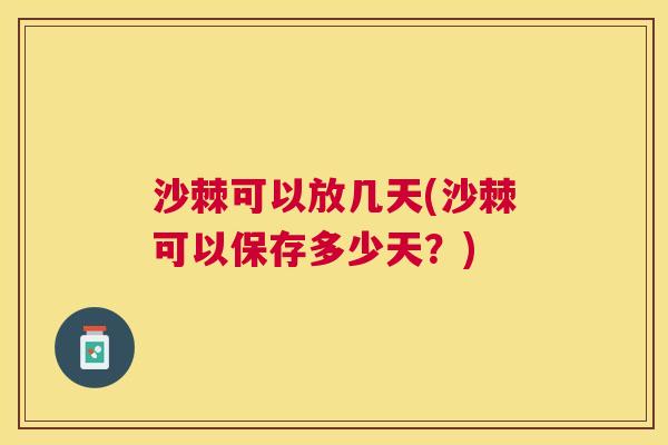 沙棘可以放几天(沙棘可以保存多少天？)