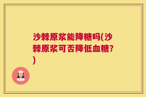 沙棘原浆能降糖吗(沙棘原浆可否降低血糖？)