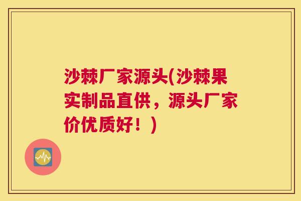 沙棘厂家源头(沙棘果实制品直供，源头厂家价优质好！)