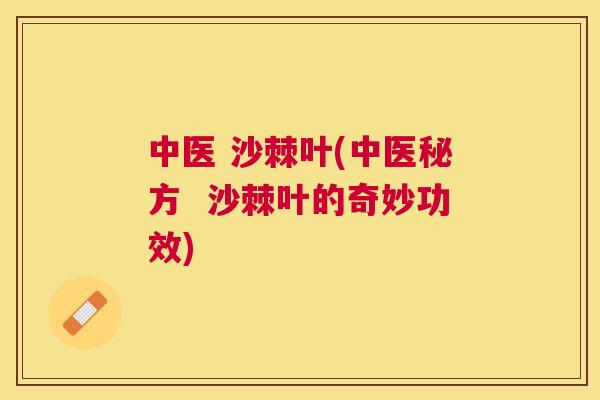 中医 沙棘叶(中医秘方  沙棘叶的奇妙功效)