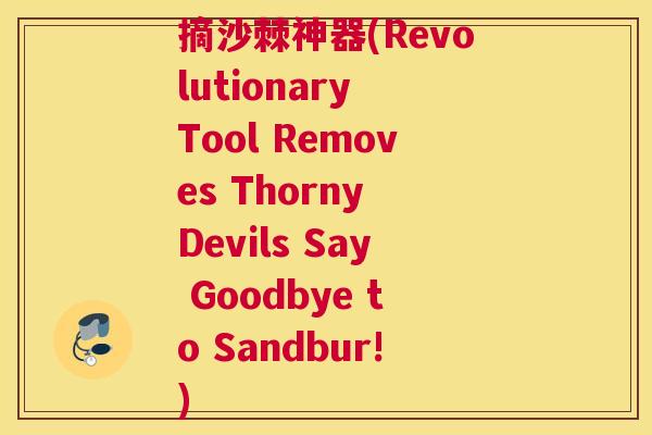 摘沙棘神器(Revolutionary Tool Removes Thorny Devils Say Goodbye to Sandbur!)