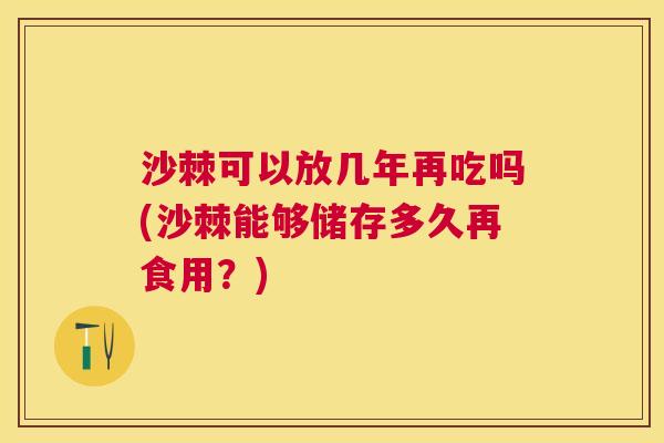 沙棘可以放几年再吃吗(沙棘能够储存多久再食用？)