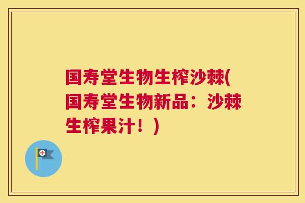 国寿堂生物生榨沙棘(国寿堂生物新品：沙棘生榨果汁！)