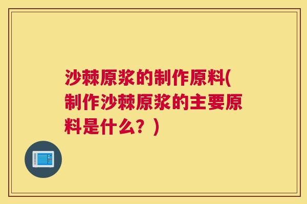 沙棘原浆的制作原料(制作沙棘原浆的主要原料是什么？)