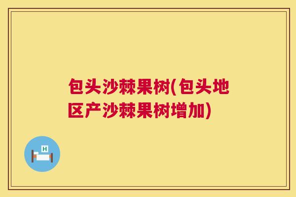 包头沙棘果树(包头地区产沙棘果树增加)
