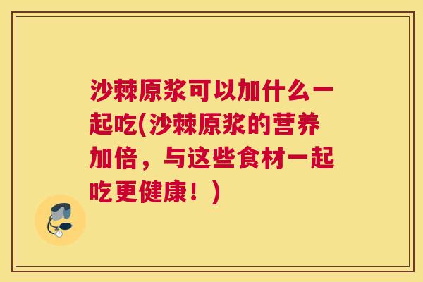 沙棘原浆可以加什么一起吃(沙棘原浆的营养加倍，与这些食材一起吃更健康！)