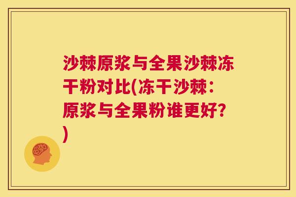 沙棘原浆与全果沙棘冻干粉对比(冻干沙棘：原浆与全果粉谁更好？)