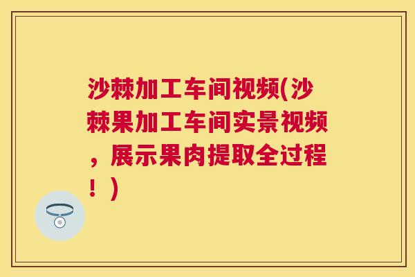 沙棘加工车间视频(沙棘果加工车间实景视频，展示果肉提取全过程！)