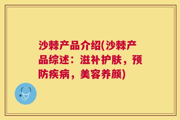 沙棘产品介绍(沙棘产品综述：滋补护肤，预防疾病，美容养颜)