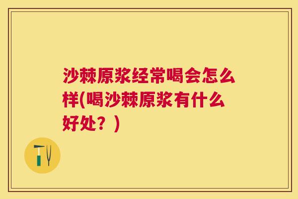 沙棘原浆经常喝会怎么样(喝沙棘原浆有什么好处？)