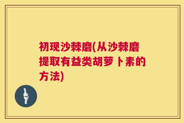 初现沙棘磨(从沙棘磨提取有益类胡萝卜素的方法)