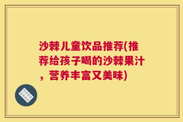 沙棘儿童饮品推荐(推荐给孩子喝的沙棘果汁，营养丰富又美味)