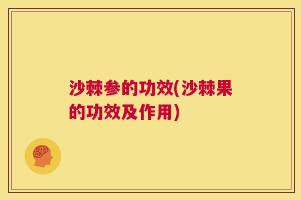 沙棘参的功效(沙棘果的功效及作用)