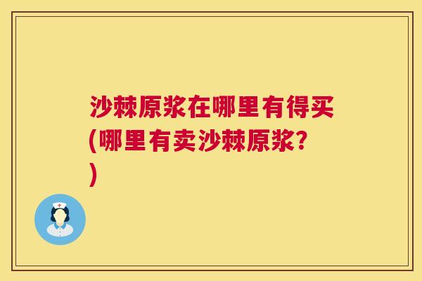 沙棘原浆在哪里有得买(哪里有卖沙棘原浆？)