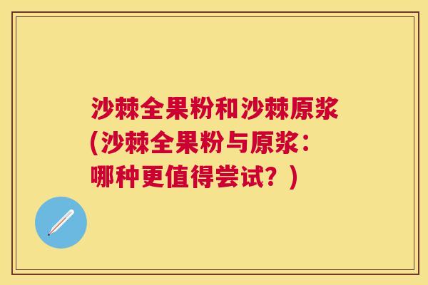 沙棘全果粉和沙棘原浆(沙棘全果粉与原浆：哪种更值得尝试？)