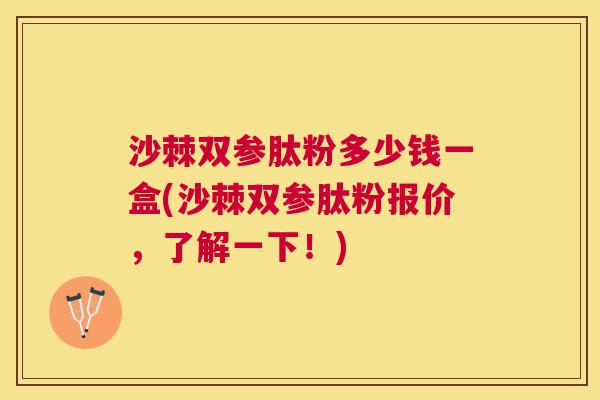 沙棘双参肽粉多少钱一盒(沙棘双参肽粉报价，了解一下！)