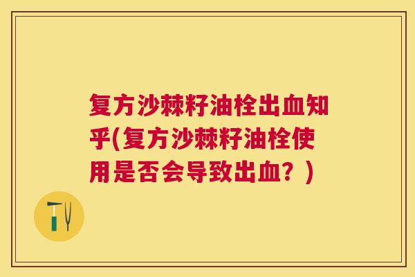复方沙棘籽油栓出血知乎(复方沙棘籽油栓使用是否会导致出血？)