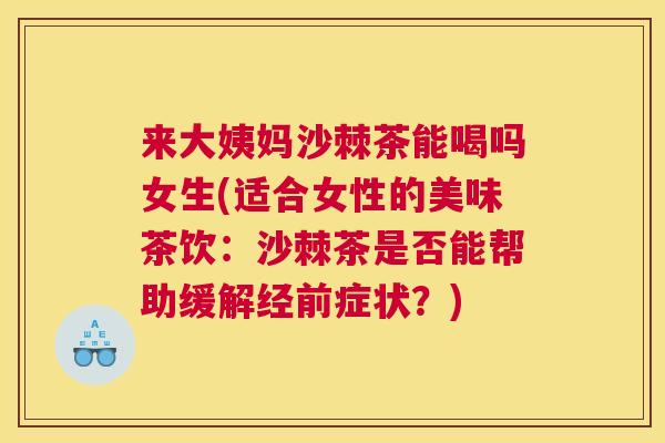 来大姨妈沙棘茶能喝吗女生(适合女性的美味茶饮：沙棘茶是否能帮助缓解经前症状？)