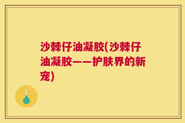 沙棘仔油凝胶(沙棘仔油凝胶——护肤界的新宠)