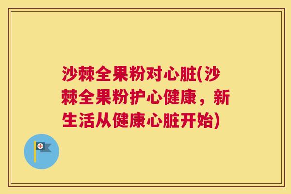 沙棘全果粉对心脏(沙棘全果粉护心健康，新生活从健康心脏开始)